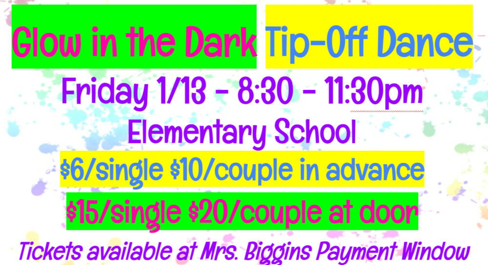 Glow in the dark tip-off dance, Friday 1/13 - 8:30-11:30pm, Elementary School, $6/single $10 couple in advance $15 single $20/couple at door Tickets available at Mrs. Biggins Payment Window